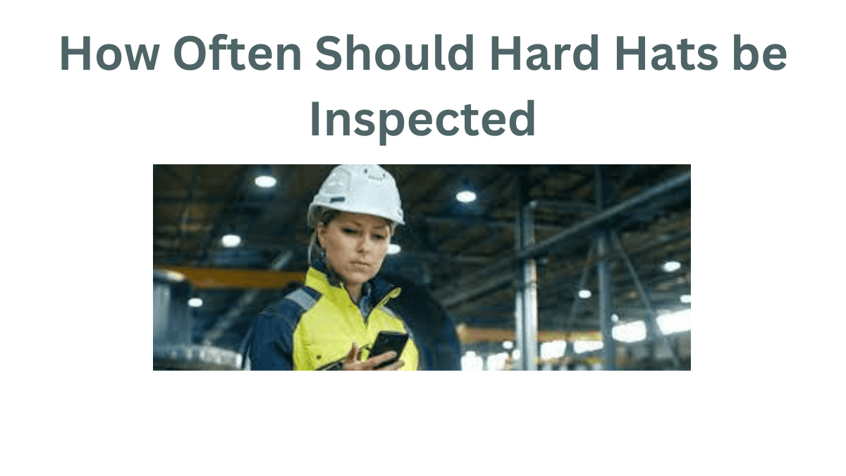 Ensuring the How Often Should Hard Hats be Inspected [Better]